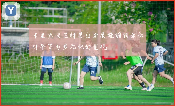 卡里克谈芒特复出进展强调俱乐部对平等与多元化的重视