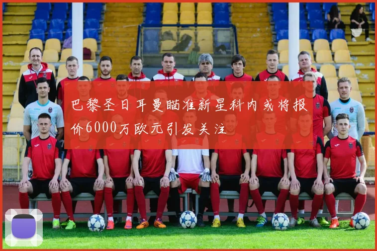 巴黎圣日耳曼瞄准新星科内或将报价6000万欧元引发关注