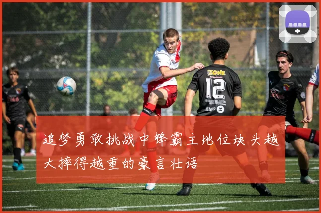 追梦勇敢挑战中锋霸主地位块头越大摔得越重的豪言壮语