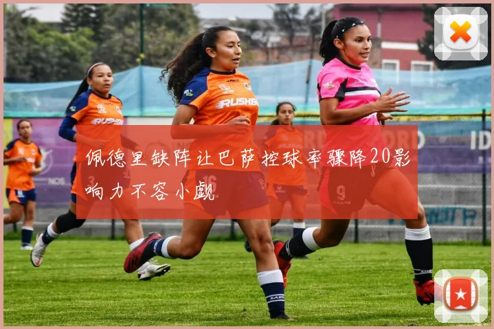 佩德里缺阵让巴萨控球率骤降20影响力不容小觑
