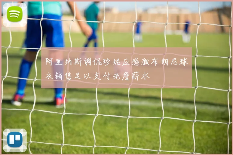 阿里纳斯调侃珍妮应感激布朗尼球衣销售足以支付老詹薪水