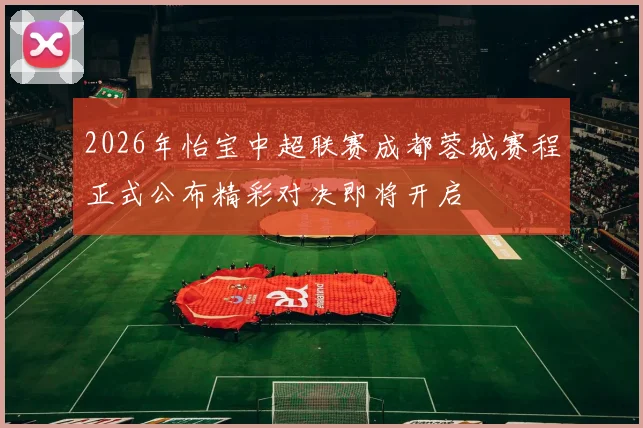 2026年怡宝中超联赛成都蓉城赛程正式公布精彩对决即将开启