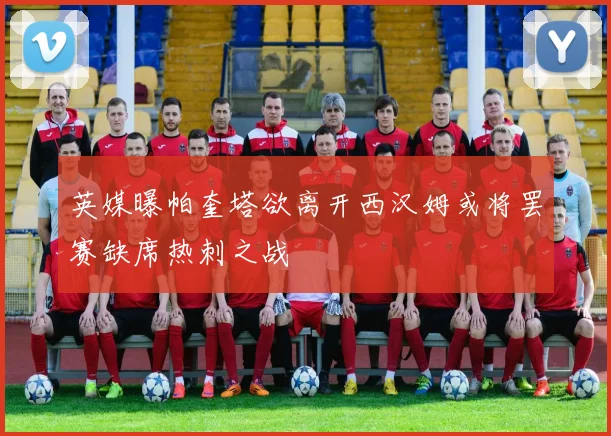 英媒曝帕奎塔欲离开西汉姆或将罢赛缺席热刺之战