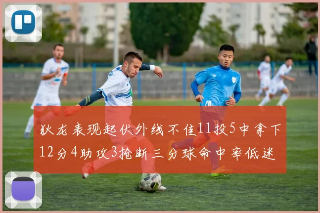 狄龙表现起伏外线不佳11投5中拿下12分4助攻3抢断三分球命中率低迷