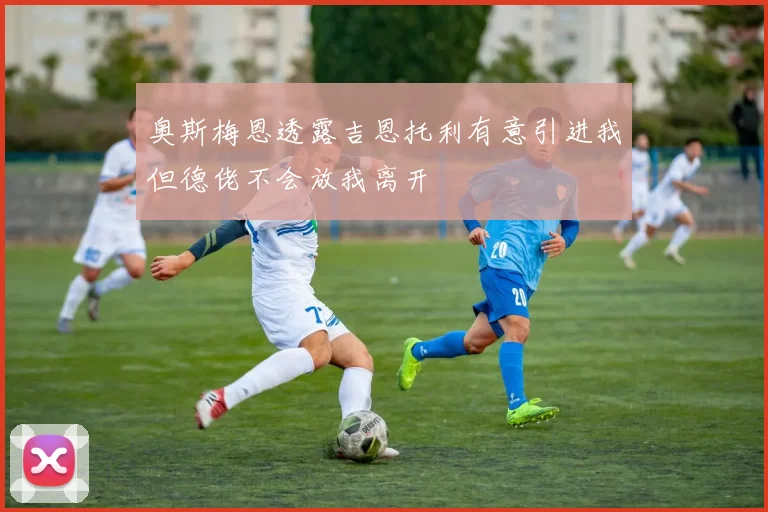 奥斯梅恩透露吉恩托利有意引进我但德佬不会放我离开