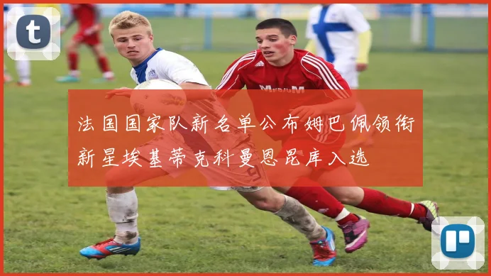 法国国家队新名单公布姆巴佩领衔新星埃基蒂克科曼恩昆库入选