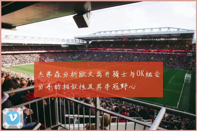 杰弗森分析欧文离开骑士与OK组合分手的相似性及其夺冠野心