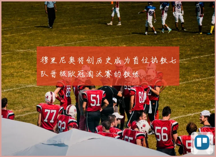 穆里尼奥将创历史成为首位执教七队晋级欧冠淘汰赛的教练