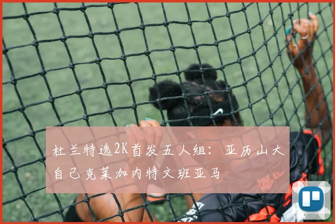 杜兰特选2K首发五人组：亚历山大自己克莱加内特文班亚马