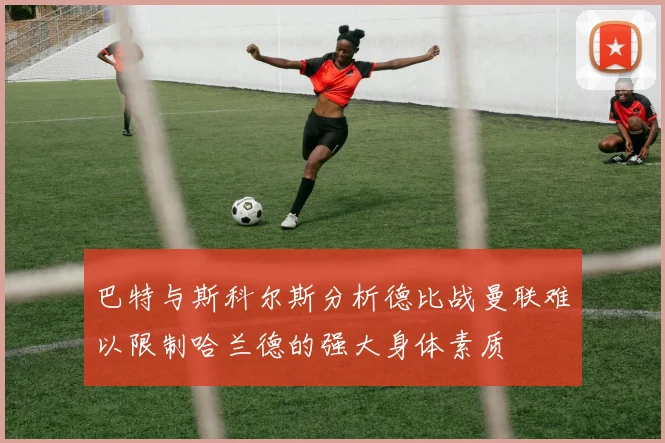 巴特与斯科尔斯分析德比战曼联难以限制哈兰德的强大身体素质