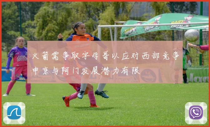 火箭需争取字母哥以应对西部竞争申京与阿门发展潜力有限