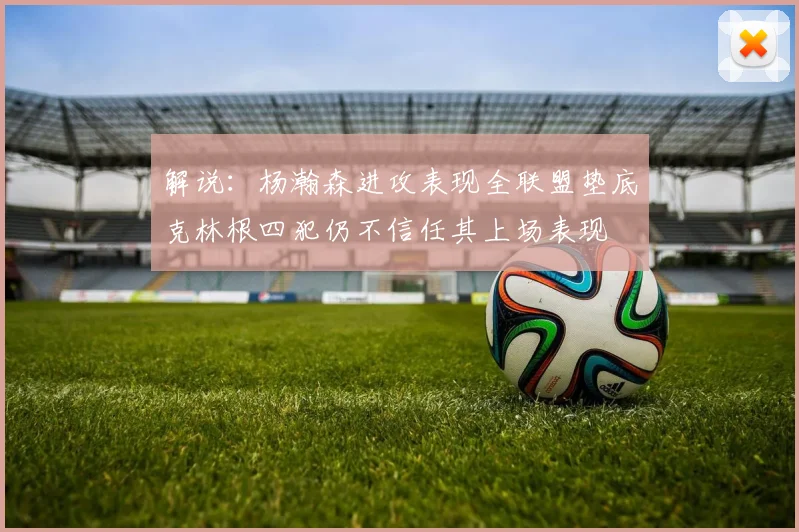 解说：杨瀚森进攻表现全联盟垫底克林根四犯仍不信任其上场表现