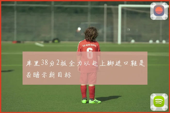 库里38分2板全力以赴上脚进口鞋是否暗示新目标