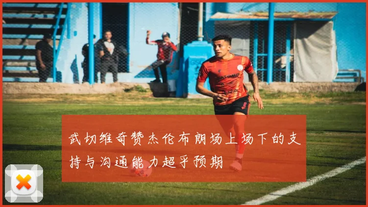武切维奇赞杰伦布朗场上场下的支持与沟通能力超乎预期