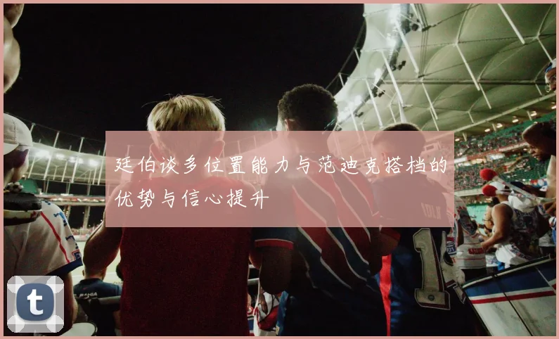 廷伯谈多位置能力与范迪克搭档的优势与信心提升