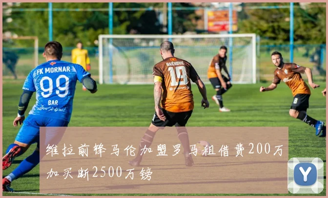 维拉前锋马伦加盟罗马租借费200万加买断2500万镑
