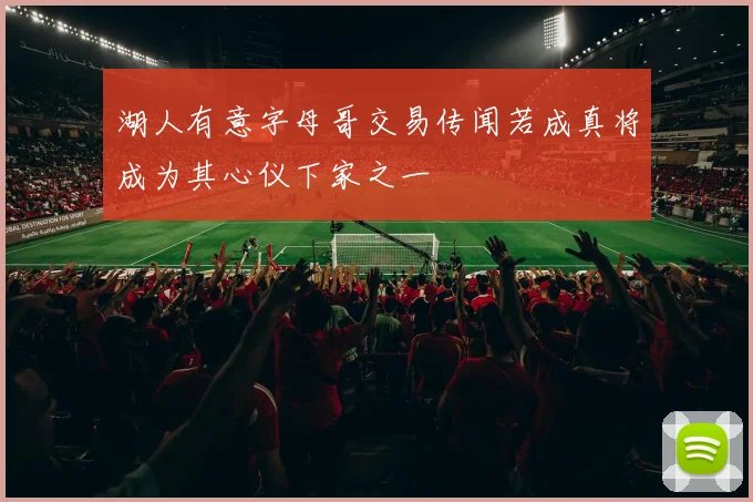 湖人有意字母哥交易传闻若成真将成为其心仪下家之一