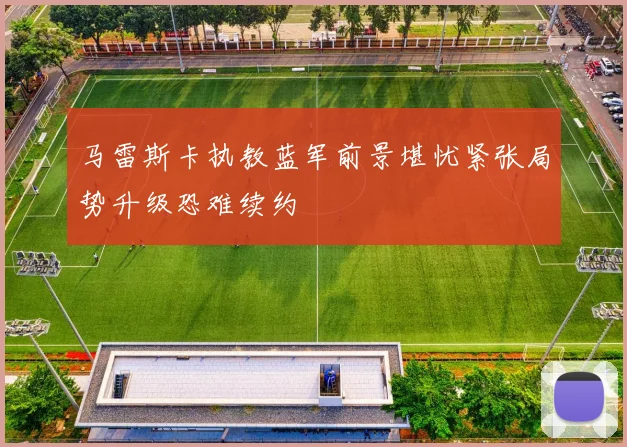 马雷斯卡执教蓝军前景堪忧紧张局势升级恐难续约