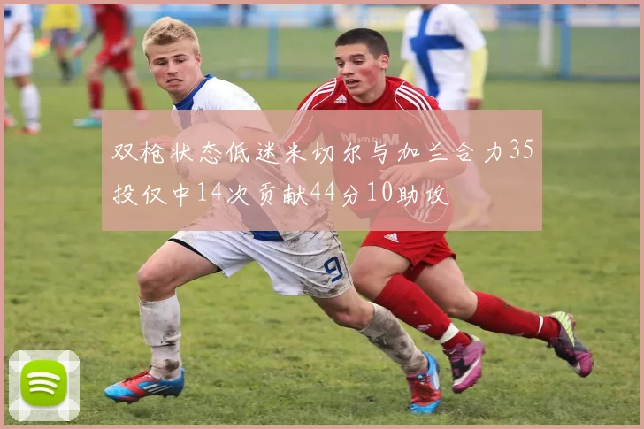 双枪状态低迷米切尔与加兰合力35投仅中14次贡献44分10助攻