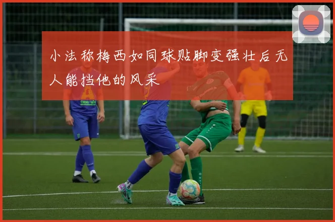 小法称梅西如同球贴脚变强壮后无人能挡他的风采