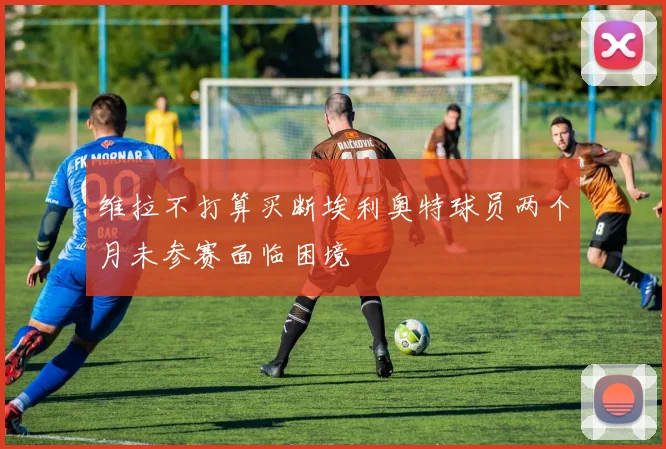 维拉不打算买断埃利奥特球员两个月未参赛面临困境