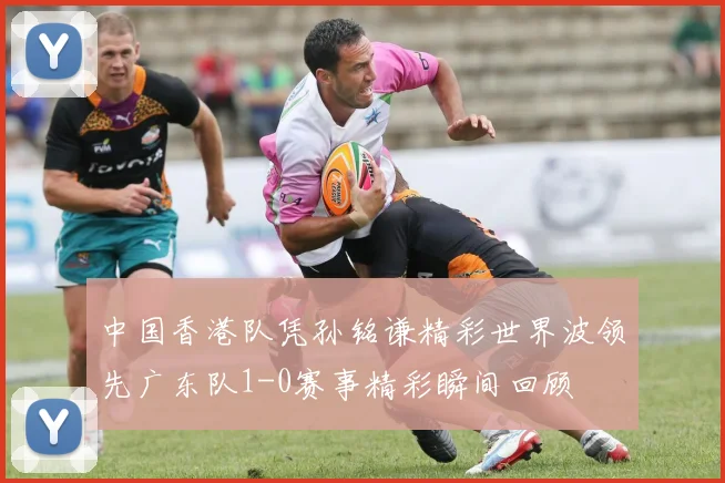 中国香港队凭孙铭谦精彩世界波领先广东队1-0赛事精彩瞬间回顾