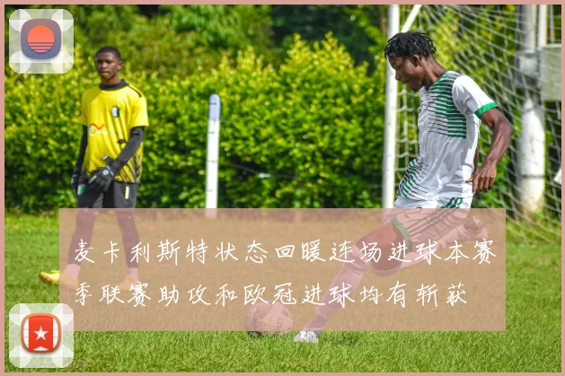 麦卡利斯特状态回暖连场进球本赛季联赛助攻和欧冠进球均有斩获