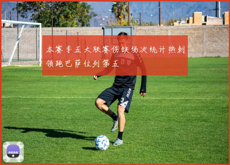 本赛季五大联赛伤缺场次统计热刺领跑巴萨位列第五