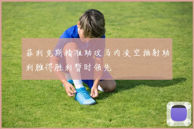 菲利克斯精准助攻马内凌空抽射助利雅得胜利暂时领先