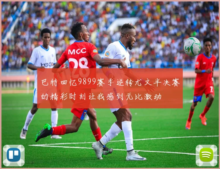 巴特回忆9899赛季逆转尤文半决赛的精彩时刻让我感到无比激动