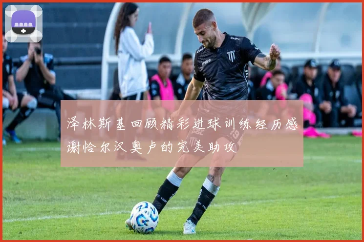 泽林斯基回顾精彩进球训练经历感谢恰尔汉奥卢的完美助攻
