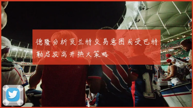 德隆分析莫兰特交易意图或受巴特勒启发离开热火策略