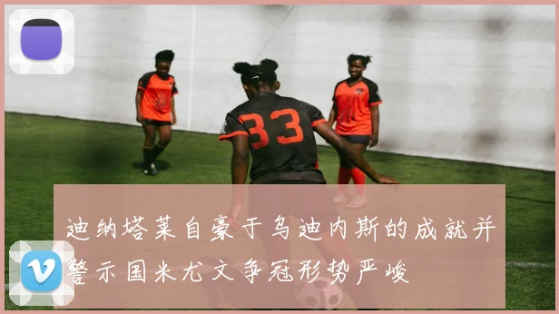 迪纳塔莱自豪于乌迪内斯的成就并警示国米尤文争冠形势严峻