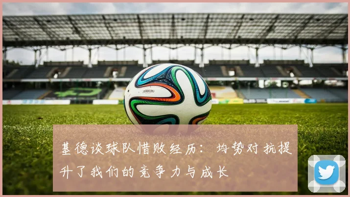 基德谈球队惜败经历：均势对抗提升了我们的竞争力与成长