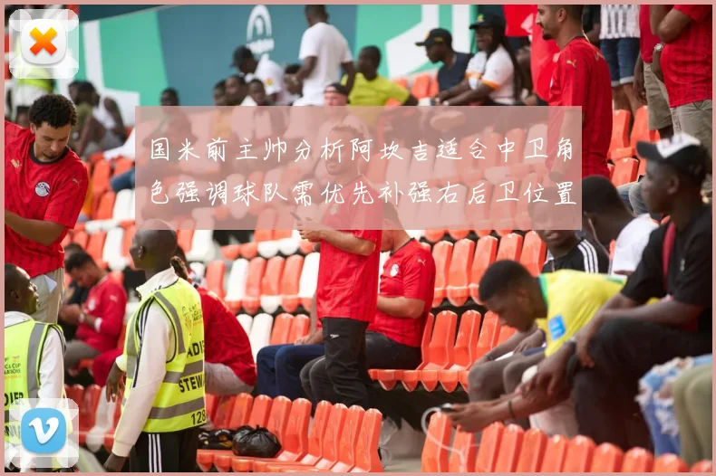 国米前主帅分析阿坎吉适合中卫角色强调球队需优先补强右后卫位置