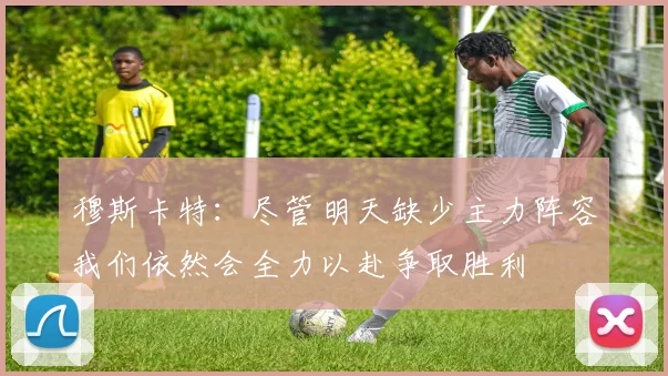 穆斯卡特：尽管明天缺少主力阵容我们依然会全力以赴争取胜利