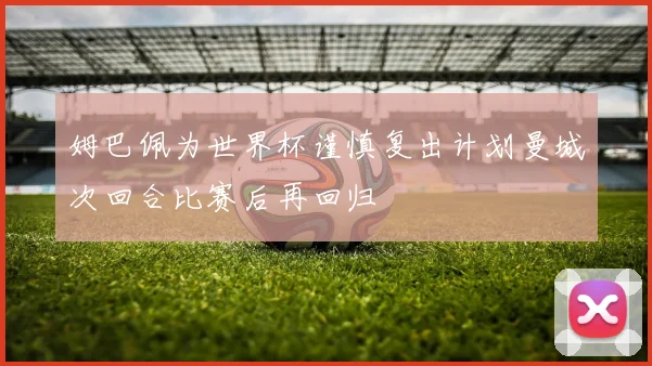 姆巴佩为世界杯谨慎复出计划曼城次回合比赛后再回归