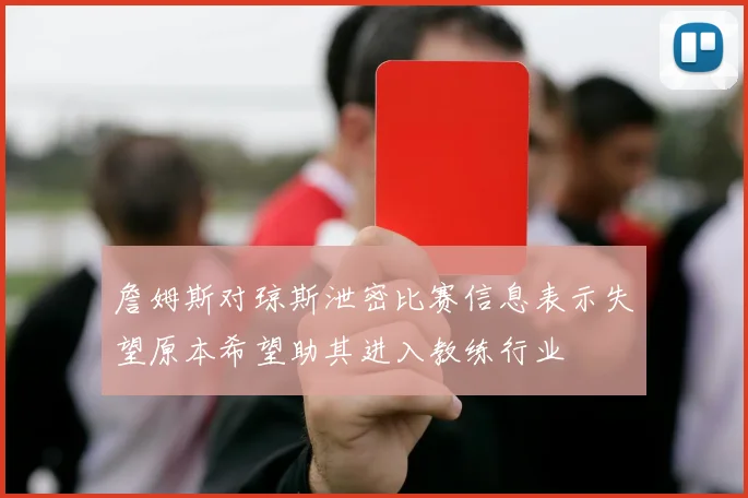 詹姆斯对琼斯泄密比赛信息表示失望原本希望助其进入教练行业