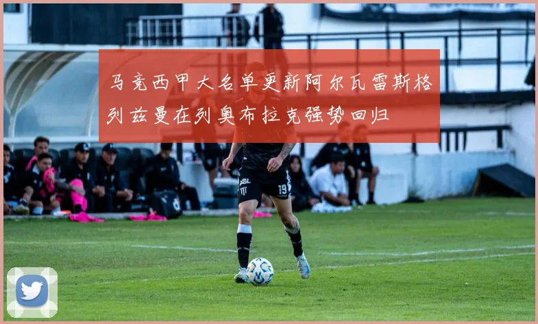 马竞西甲大名单更新阿尔瓦雷斯格列兹曼在列奥布拉克强势回归