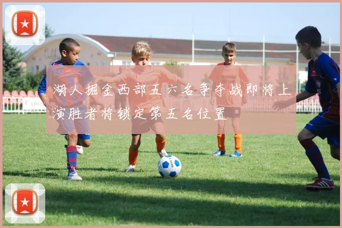 湖人掘金西部五六名争夺战即将上演胜者将锁定第五名位置