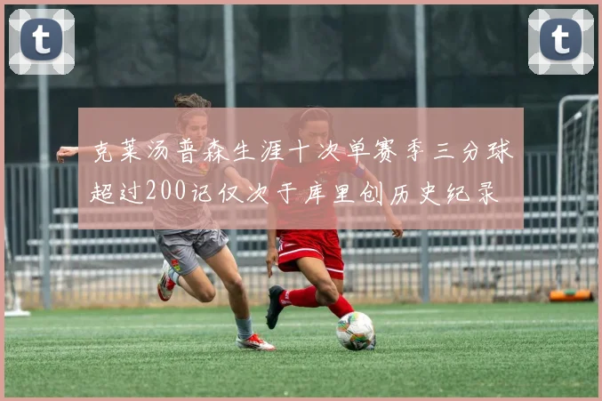 克莱汤普森生涯十次单赛季三分球超过200记仅次于库里创历史纪录